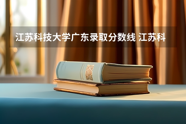 江苏科技大学广东录取分数线 江苏科技大学广东招生人数
