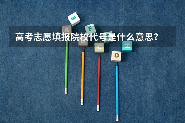 高考志愿填报院校代号是什么意思？