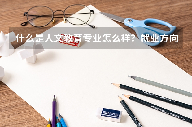 什么是人文教育专业怎么样？就业方向有哪些？人文教育专业大学排名？