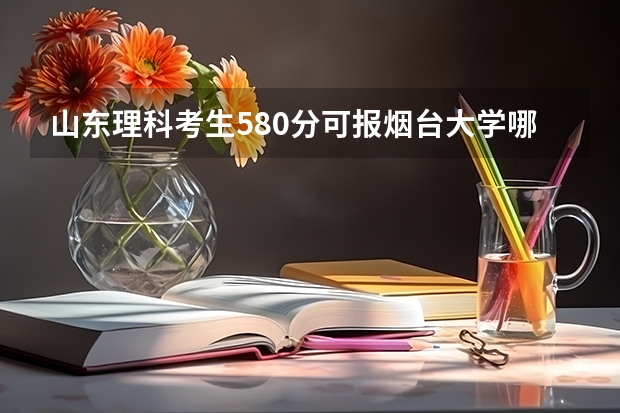 山东理科考生580分可报烟台大学哪个专业