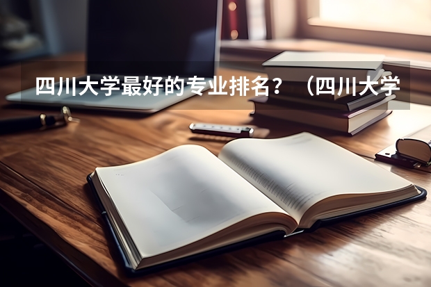 四川大学最好的专业排名？（四川大学专业排名及分数线）