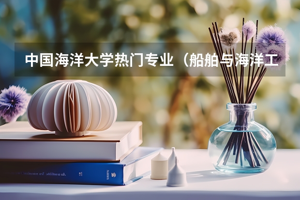 中国海洋大学热门专业（船舶与海洋工程专业大学排名）
