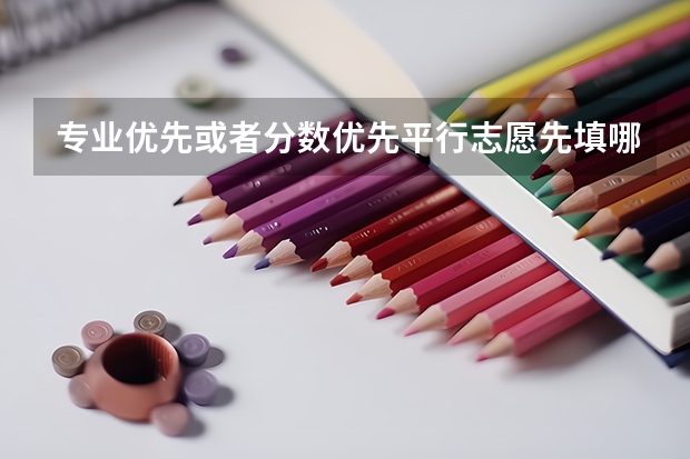专业优先或者分数优先平行志愿先填哪个院校
