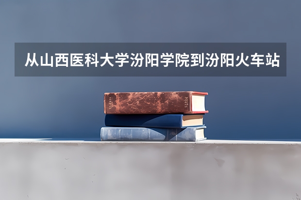 从山西医科大学汾阳学院到汾阳火车站怎么走