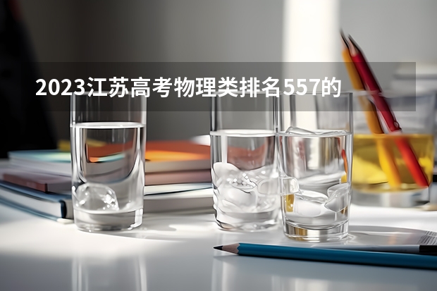2023江苏高考物理类排名557的考生报什么大学 历年录取分数线一览
