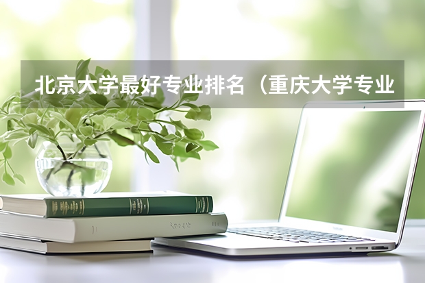北京大学最好专业排名（重庆大学专业排名一览表）