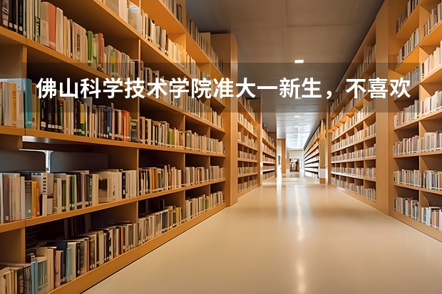 佛山科学技术学院准大一新生，不喜欢录取的专业怎么办？