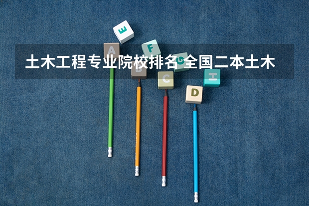 土木工程专业院校排名 全国二本土木工程专业高校排名