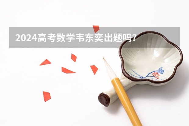 2024高考数学韦东奕出题吗？