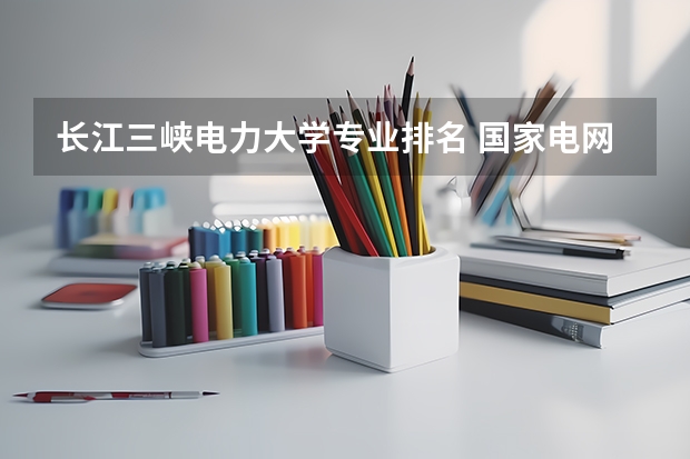 长江三峡电力大学专业排名 国家电网专业大学排名