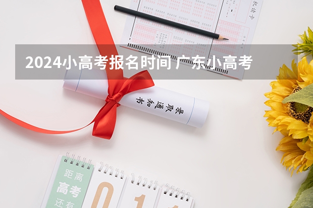 2024小高考报名时间 广东小高考时间2024具体时间？