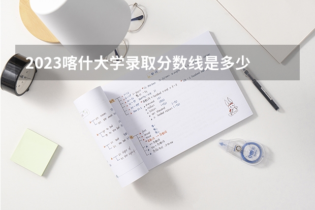 2023喀什大学录取分数线是多少 喀什大学属于985还是211