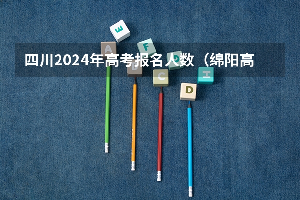 四川2024年高考报名人数（绵阳高考人数）