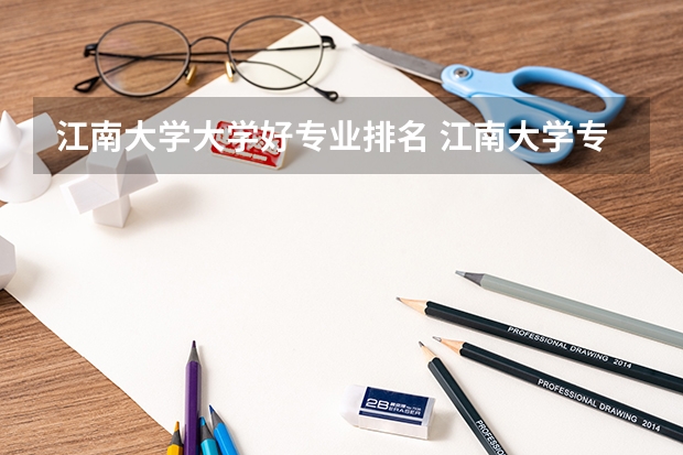 江南大学大学好专业排名 江南大学专业排名