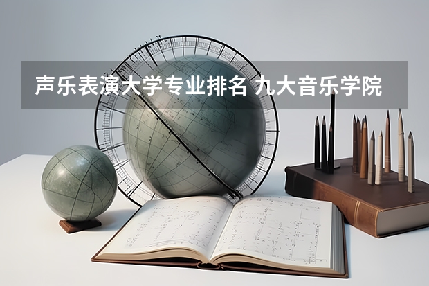 声乐表演大学专业排名 九大音乐学院排名