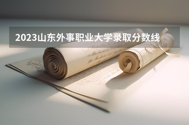 2023山东外事职业大学录取分数线是多少 山东外事职业大学属于985还是211