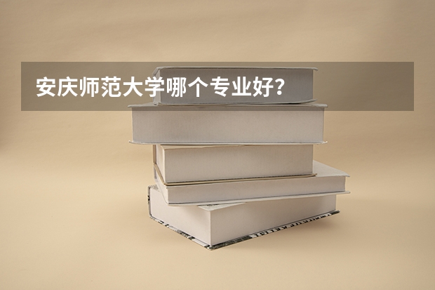 安庆师范大学哪个专业好？