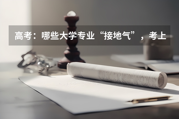 高考：哪些大学专业“接地气”，考上就是铁饭碗？