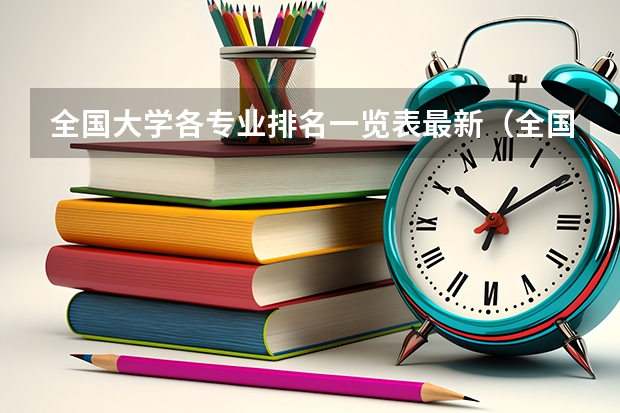 全国大学各专业排名一览表最新（全国各大学工科专业排名？）