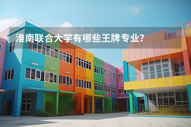 淮南联合大学有哪些王牌专业？