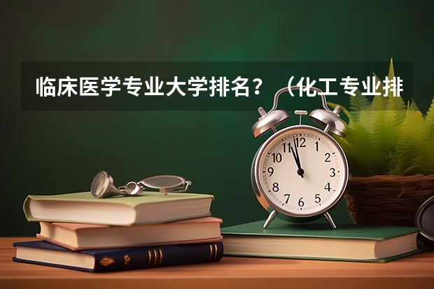 临床医学专业大学排名？（化工专业排名）