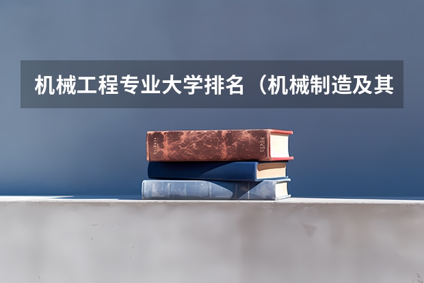 机械工程专业大学排名（机械制造及其自动化专业排名）