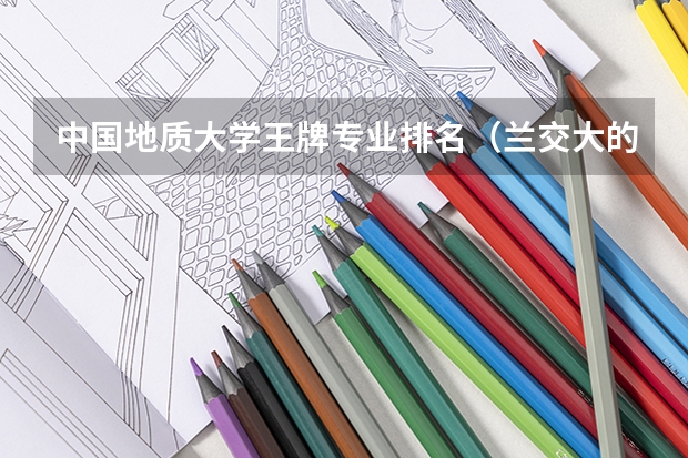 中国地质大学王牌专业排名（兰交大的测绘工程专业排名）