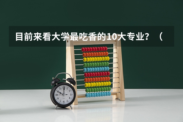目前来看大学最吃香的10大专业?(专业大学排名榜)