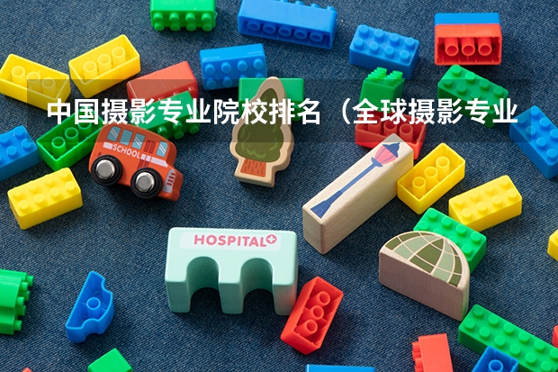 中国摄影专业院校排名（全球摄影专业大学排名）