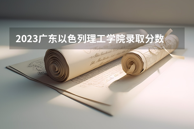 2023广东以色列理工学院录取分数线是多少 广东以色列理工学院属于985还是211