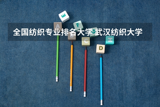 全国纺织专业排名大学 武汉纺织大学排名全国第几