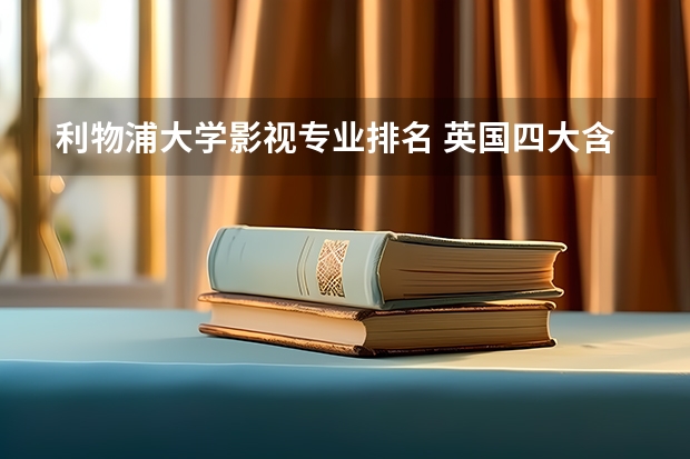 利物浦大学影视专业排名 英国四大含金量超高的留学专业