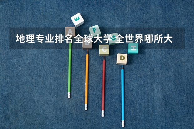 地理专业排名全球大学 全世界哪所大学的地理系最好？
