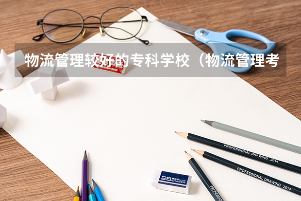 物流管理较好的专科学校（物流管理考研学校排名）
