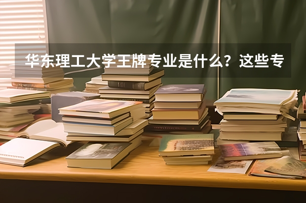 华东理工大学王牌专业是什么？这些专业的就业率怎么样呢？