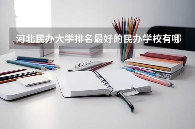 河北民办大学排名最好的民办学校有哪些