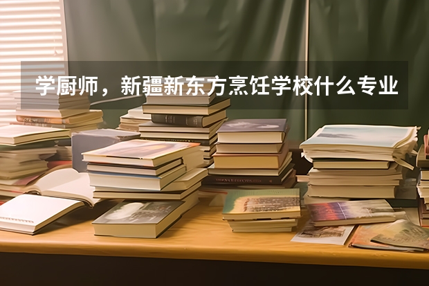 学厨师，新疆新东方烹饪学校什么专业好就业