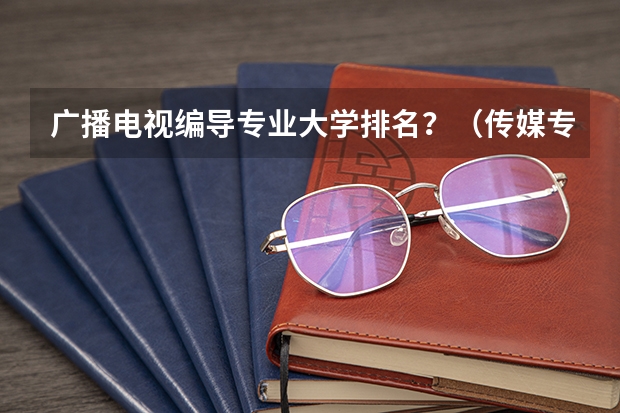 广播电视编导专业大学排名？（传媒专业大学排名）