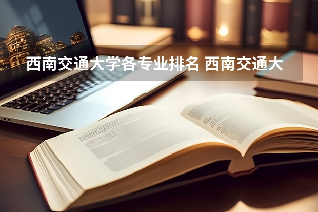 西南交通大学各专业排名 西南交通大学最好的专业排名
