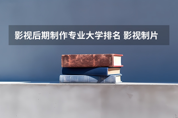 影视后期制作专业大学排名 影视制片管理专业大学排名