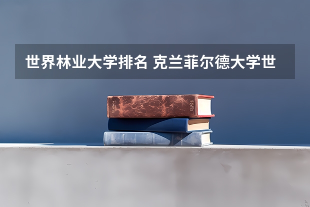 世界林业大学排名 克兰菲尔德大学世界排名