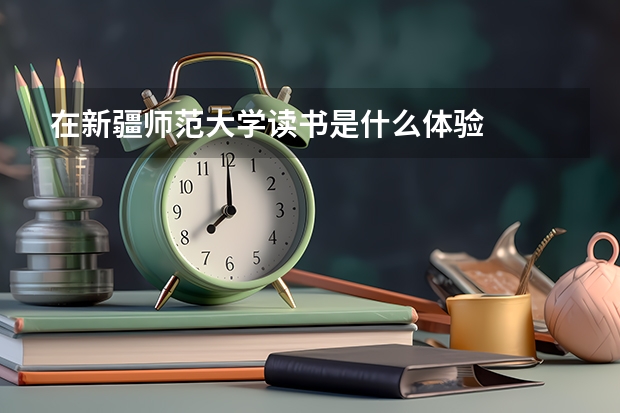 在新疆师范大学读书是什么体验