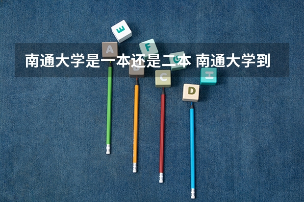 南通大学是一本还是二本 南通大学到底是一本还是二本