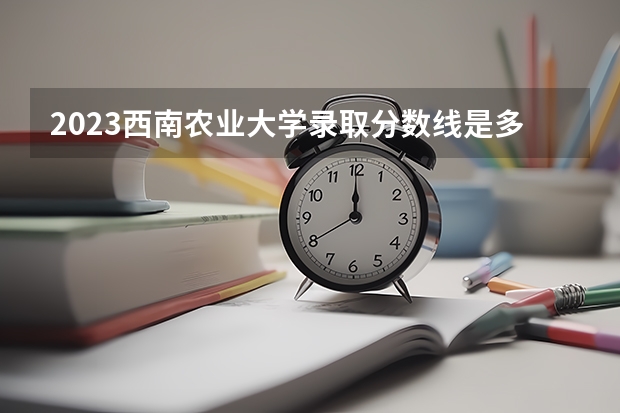 2023西南农业大学录取分数线是多少 西南农业大学属于985还是211