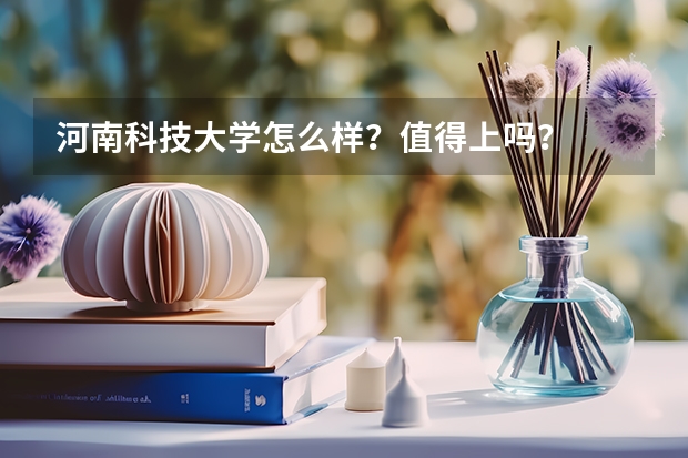 河南科技大学怎么样？值得上吗？