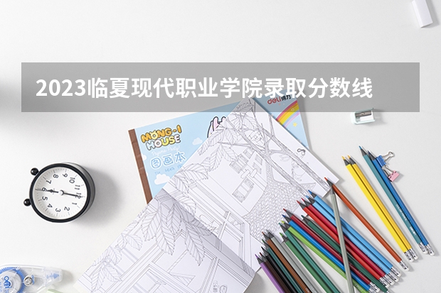 2023临夏现代职业学院录取分数线是多少 临夏现代职业学院属于985还是211