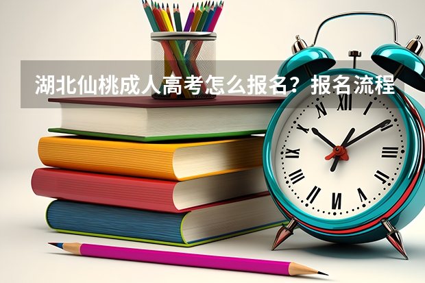 湖北仙桃成人高考怎么报名？报名流程是什么？成人高考好通过吗？