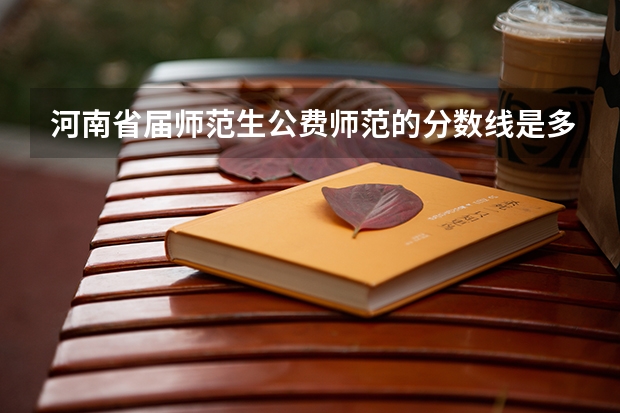河南省届师范生公费师范的分数线是多少？