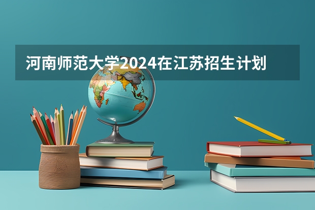 河南师范大学2024在江苏招生计划（招生人数）