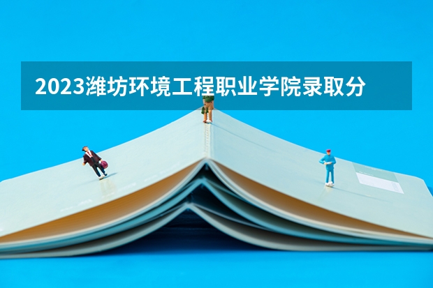 2023潍坊环境工程职业学院录取分数线是多少 潍坊环境工程职业学院属于985还是211